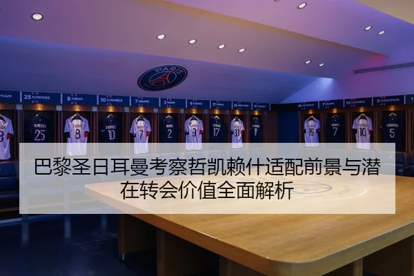 巴黎圣日耳曼考察哲凯赖什适配前景与潜在转会价值全面解析