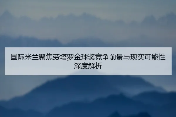 国际米兰聚焦劳塔罗金球奖竞争前景与现实可能性深度解析