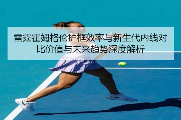 雷霆霍姆格伦护框效率与新生代内线对比价值与未来趋势深度解析