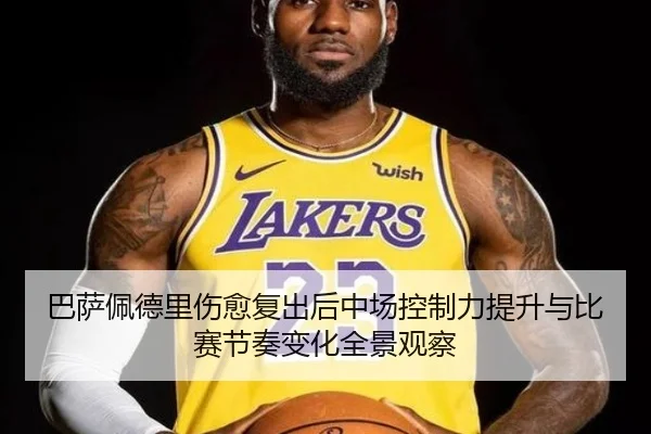巴萨佩德里伤愈复出后中场控制力提升与比赛节奏变化全景观察