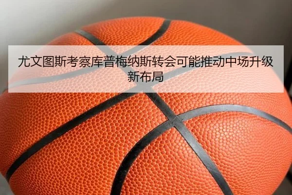 尤文图斯考察库普梅纳斯转会可能推动中场升级新布局