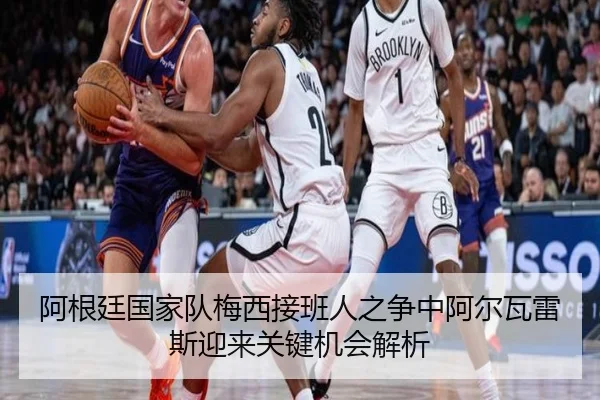 阿根廷国家队梅西接班人之争中阿尔瓦雷斯迎来关键机会解析