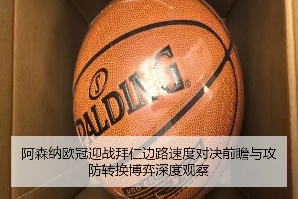 阿森纳欧冠迎战拜仁边路速度对决前瞻与攻防转换博弈深度观察