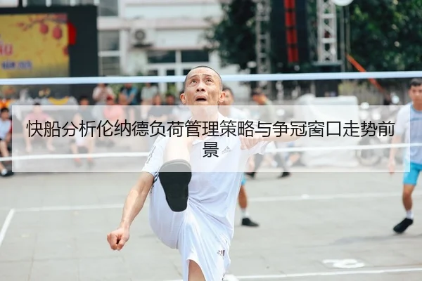 快船分析伦纳德负荷管理策略与争冠窗口走势前景