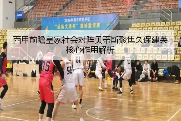 西甲前瞻皇家社会对阵贝蒂斯聚焦久保建英核心作用解析